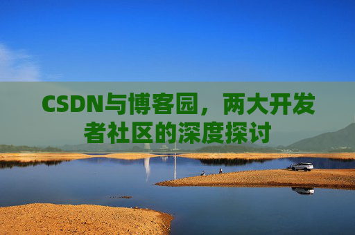 CSDN与博客园,两大开发者社区的深度探讨 CSDN与博客园,两大开发者社区的深度探讨